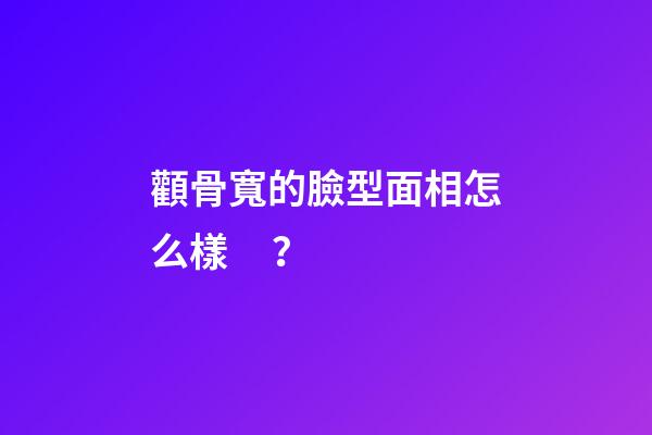 顴骨寬的臉型面相怎么樣？